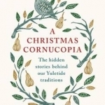 A Christmas Cornucopia: The Hidden Stories Behind Our Yuletide Traditions
