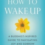 How to Wake Up: A Buddhist-Inspired Guide to Navigating Joy and Sorrow