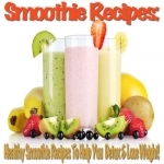 Smoothie Recipes: Healthy Smoothie Recipes To Help You Detox &amp; Lose Weight!