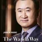 The Wanda Way: The Managerial Philosophy and Values of One of China&#039;s Largest Companies