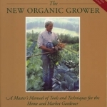 The New Organic Grower: Master&#039;s Manual of Tools and Techniques for the Home and Market Gardener