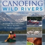 Canoeing Wild Rivers: The 30th Anniversary Guide to Expedition Canoeing in North America