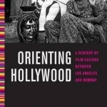 Orienting Hollywood: A Century of Film Culture Between Los Angeles and Bombay