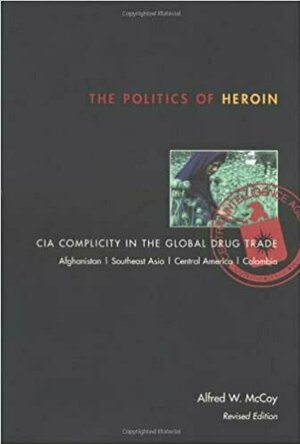 The Politics of Heroin: CIA Complicity in the Global Drug Trade, Afghanistan, Southeast Asia, Central America, Columbia