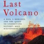 The Last Volcano: A Man, a Romance, and the Quest to Understand Nature&#039;s Most Magnificent Fury