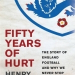 Fifty Years of Hurt: The Story of England Football and Why We Never Stop Believing