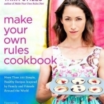 Make Your Own Rules Cookbook: More Than 100 Simple, Healthy Recipes Inspired by Family and Friends Around the World