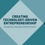 Creating Technology-Driven Entrepreneurship: Foundations, Processes and Environments: 2016