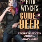 The Beer Wench&#039;s Guide to Beer: An Unpretentious Guide to Craft Beer