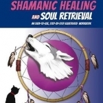 Introduction to Shamanic Healing &amp; Soul Retrieval: An Easy-to-Use, Step-by-Step Illustrated Guidebook