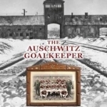Auschwitz Goalkeeper: A Prisoner of War&#039;s True Story