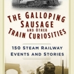 The Galloping Sausage and Other Train Curiosities: 150 Steam Railway Events &amp; Stories