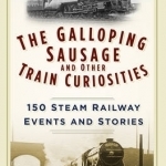 The Galloping Sausage and Other Train Curiosities: 150 Steam Railway Events & Stories