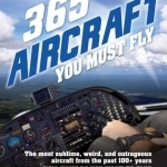 365 Aircraft You Must Fly: The Most Sublime, Weird, and Outrageous Aircraft from the Past 100+ Years ... How Many Do You Want to Fly?