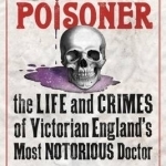 The Poisoner: A Gripping Account of the Murders Committed by Dr William Palmer, the &#039;Prince of Poisoners&#039;, and His Dramatic Trial