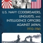 U.S. Navy Codebreakers, Linguists, and Intelligence Officers Against Japan, 1910-1941: A Biographical Dictionary