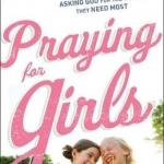 Praying for Girls: Asking God for the Things They Need Most