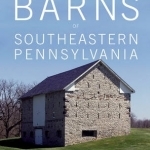 The Historic Barns of Southeastern Pennsylvania: Architecture &amp; Preservation, Built 17501900