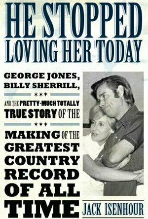 He Stopped Loving Her Today: George Jones, Billy Sherrill and the Pretty-Much Totally True Story of the Making of the Gr