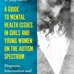 A Guide to Mental Health Issues in Girls and Young Women on the Autism Spectrum: Diagnosis, Intervention and Family Support