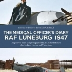 The Medical Officer&#039;s Diary RAF Luneburg 1947: The Post-War Diaries and Photographs of Flt. Lt. Richard Harrison