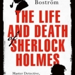 The Life and Death of Sherlock Holmes: Master Detective, Myth and Media Star