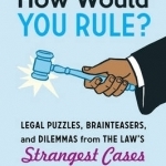 How Would You Rule?: Legal Puzzles, Brainteasers, and Dilemmas from the Law's Strangest Cases