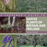 A Gardener&#039;s Guide to Native Plants of Britain and Ireland