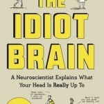 The Idiot Brain: A Neuroscientist Explains What Your Head is Really Up to