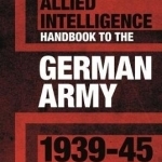 Allied Intelligence Handbook to the German Army 1939-45