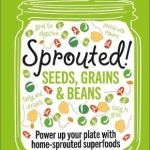 Sprouted!: Seeds, Grains &amp; Beans; Power Up Your Plate with Home-Sprouted Superfoods