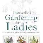 Instructions in Gardening for Ladies: The Original 1834 Classic Gardening Book