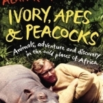 Ivory, Apes &amp; Peacocks: Animals, Adventure and Discovery in the Wild Places of Africa