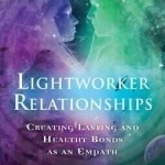 Lightworker Relationships: Creating Lasting and Healthy Bonds as an Empath