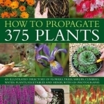 How To Propagate 375 Plants: an Illustrated Directory of Flowers, Trees, Shrubs, Climbers, Water Plants, Vegetables and Herbs, with 650 Photographs