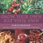 Grow Your Own, Eat Your Own: Bob Flowerdew&#039;s Guide to Making the Most of Your Garden Produce