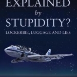 Adequately Explained by Stupidity?: Lockerbie, Luggage and Lies
