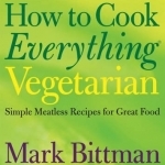 How to Cook Everything: Simple Meatless Recipes for Great Food: Vegetarian