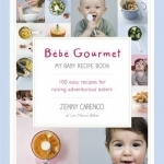 Bebe Gourmet: My Baby Recipe Book - 100 Easy Recipes for Raising Adventurous Eaters