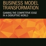 Radical Business Model Transformation: Gaining the Competitive Edge in a Disruptive World
