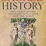 The Sacred History: How Angels, Mystics and Higher Intelligence Made Our World