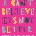 I Can&#039;t Believe it&#039;s Not Better: A Woman&#039;s Guide to Coping with Life