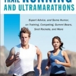 The Ultimate Guide to Trail Running and Ultramarathons: Expert Advice, and Some Humor, on Training, Competing, Gummy Bears, Snot Rockets, and More