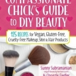 The Compassionate Chick&#039;s Guide to Beauty: 115+ Recipes for DIY Vegan, Gluten-Free, Cruelty-Free Makeup, Skin &amp; Hair Products