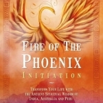Fire of the Phoenix Initiation: Transform Your Life with the Ancient Spiritual Wisdom of India, Australia, and Peru Edition