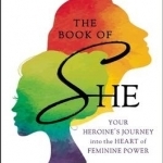 The Book of She: Your Heroine&#039;s Journey into the Heart of Feminine Power