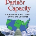 Building Partner Capacity: Case Studies of U.S. Goals, Efforts &amp; Outcomes