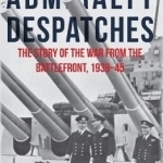 Admiralty Despatches: The Story of the War from the Battlefront 1939-45