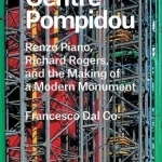 Centre Pompidou: Renzo Piano, Richard Rogers, and the Making of a Modern Monument