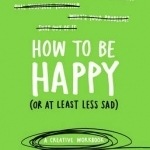 How to be Happy (or at Least Less Sad): A Creative Workbook